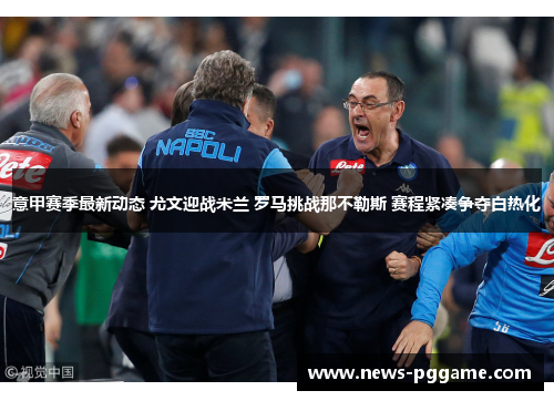 意甲赛季最新动态 尤文迎战米兰 罗马挑战那不勒斯 赛程紧凑争夺白热化