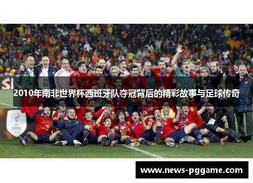 2010年南非世界杯西班牙队夺冠背后的精彩故事与足球传奇