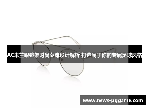 AC米兰眼镜架时尚潮流设计解析 打造属于你的专属足球风格