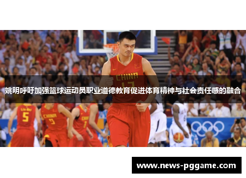 姚明呼吁加强篮球运动员职业道德教育促进体育精神与社会责任感的融合
