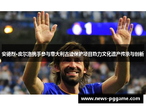 安德烈·皮尔洛携手参与意大利古迹保护项目致力文化遗产传承与创新