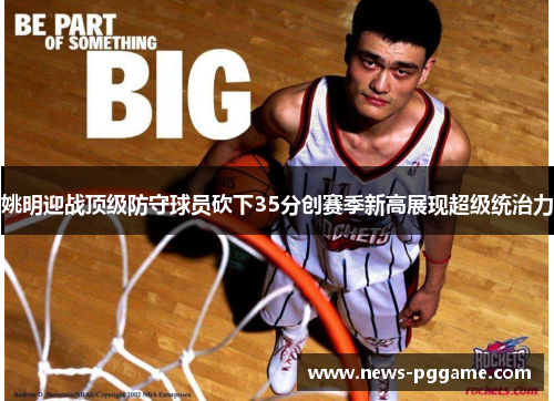 姚明迎战顶级防守球员砍下35分创赛季新高展现超级统治力