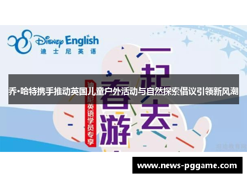 乔·哈特携手推动英国儿童户外活动与自然探索倡议引领新风潮