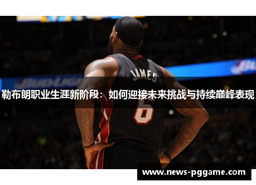 勒布朗职业生涯新阶段：如何迎接未来挑战与持续巅峰表现
