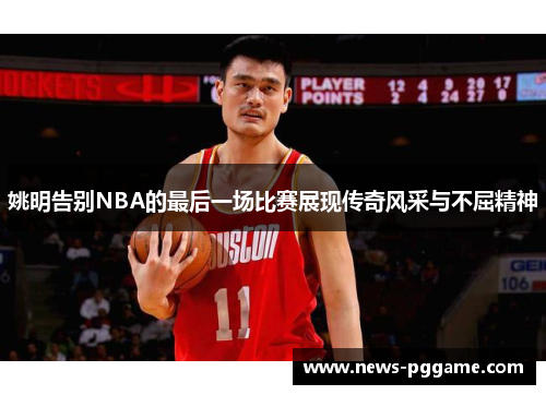 姚明告别NBA的最后一场比赛展现传奇风采与不屈精神