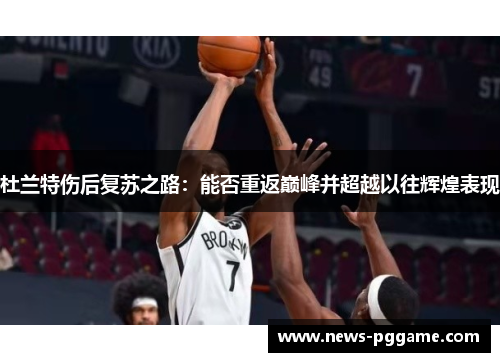 杜兰特伤后复苏之路：能否重返巅峰并超越以往辉煌表现
