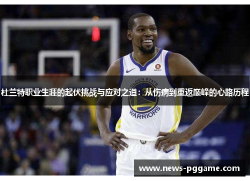 杜兰特职业生涯的起伏挑战与应对之道：从伤病到重返巅峰的心路历程