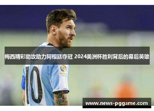梅西精彩助攻助力阿根廷夺冠 2024美洲杯胜利背后的幕后英雄