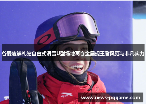 谷爱凌崇礼站自由式滑雪U型场地再夺金展现王者风范与非凡实力