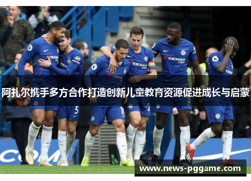 阿扎尔携手多方合作打造创新儿童教育资源促进成长与启蒙