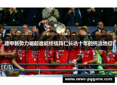 德甲新势力崛起谁能终结拜仁长达十年的统治地位