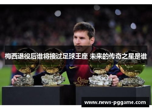 梅西退役后谁将接过足球王座 未来的传奇之星是谁