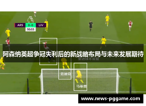 阿森纳英超争冠失利后的新战略布局与未来发展期待
