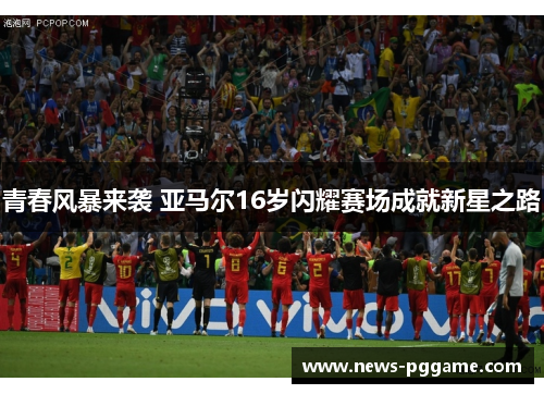 青春风暴来袭 亚马尔16岁闪耀赛场成就新星之路