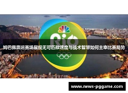 姆巴佩奥运赛场展现无可匹敌速度与战术智慧如何主宰比赛局势
