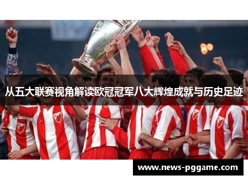 从五大联赛视角解读欧冠冠军八大辉煌成就与历史足迹