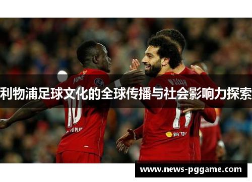 利物浦足球文化的全球传播与社会影响力探索