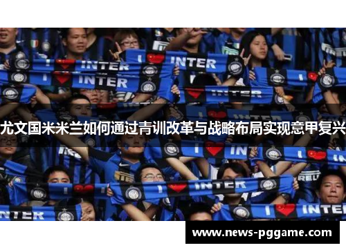 尤文国米米兰如何通过青训改革与战略布局实现意甲复兴