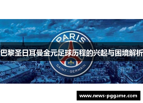 巴黎圣日耳曼金元足球历程的兴起与困境解析