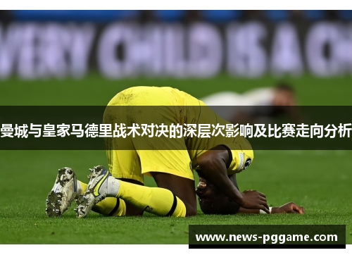 曼城与皇家马德里战术对决的深层次影响及比赛走向分析