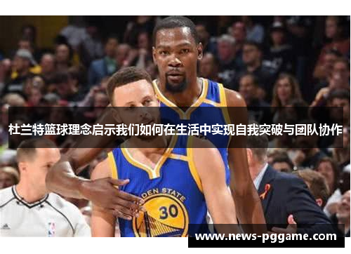 杜兰特篮球理念启示我们如何在生活中实现自我突破与团队协作