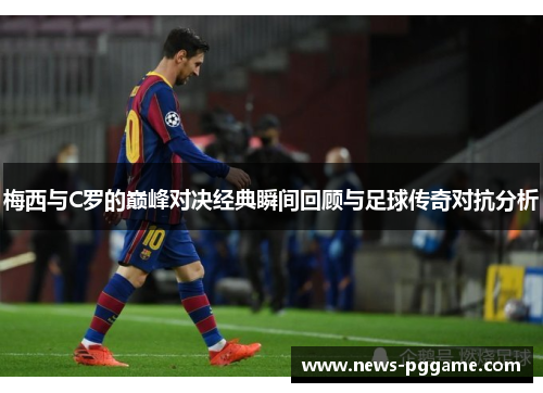 梅西与C罗的巅峰对决经典瞬间回顾与足球传奇对抗分析