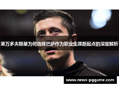 莱万多夫斯基为何选择巴萨作为职业生涯新起点的深度解析