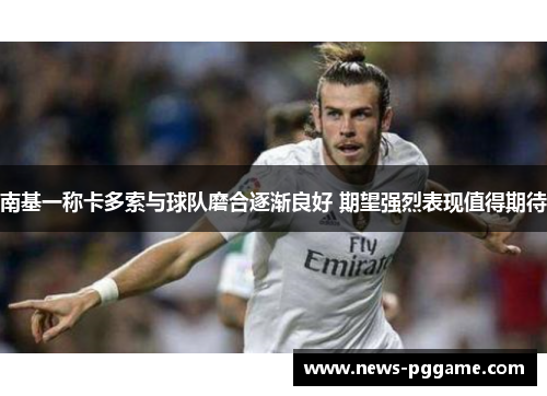 南基一称卡多索与球队磨合逐渐良好 期望强烈表现值得期待