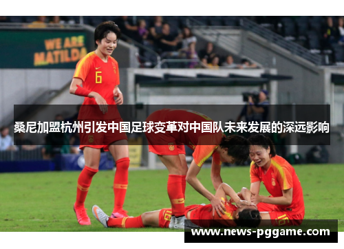 桑尼加盟杭州引发中国足球变革对中国队未来发展的深远影响