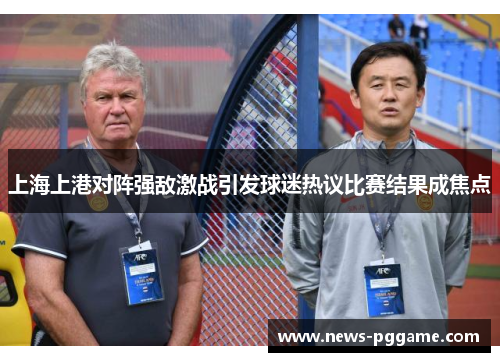 上海上港对阵强敌激战引发球迷热议比赛结果成焦点