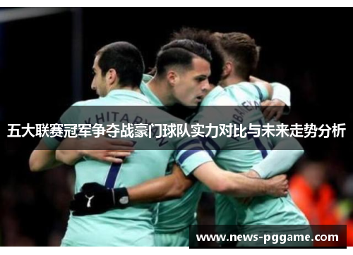 五大联赛冠军争夺战豪门球队实力对比与未来走势分析