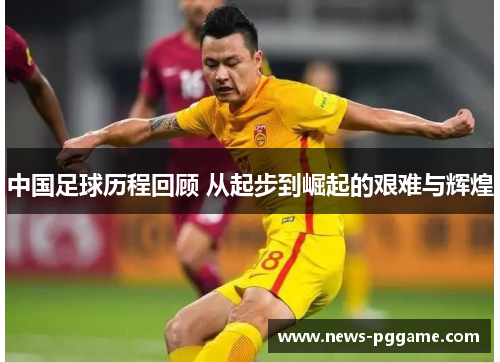 中国足球历程回顾 从起步到崛起的艰难与辉煌
