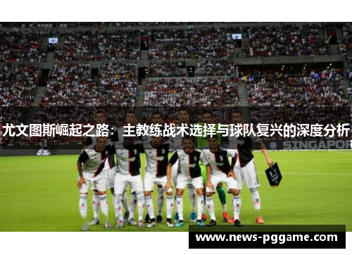 尤文图斯崛起之路：主教练战术选择与球队复兴的深度分析