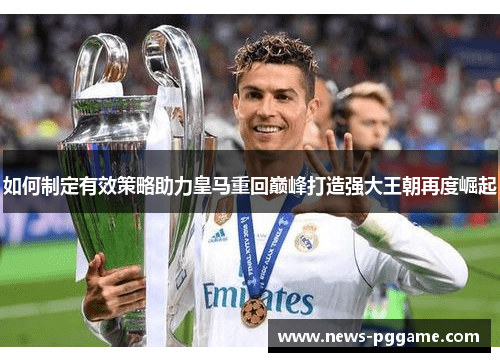 如何制定有效策略助力皇马重回巅峰打造强大王朝再度崛起