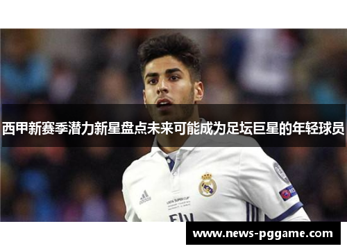 西甲新赛季潜力新星盘点未来可能成为足坛巨星的年轻球员