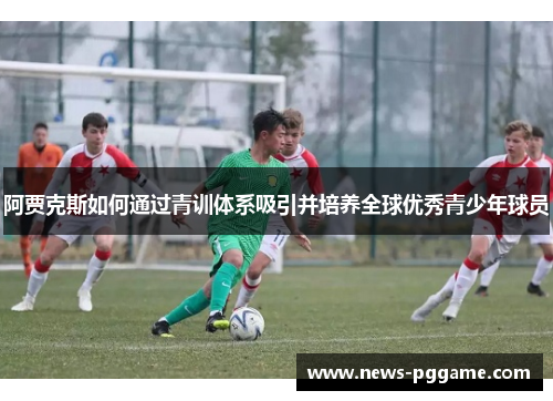 阿贾克斯如何通过青训体系吸引并培养全球优秀青少年球员
