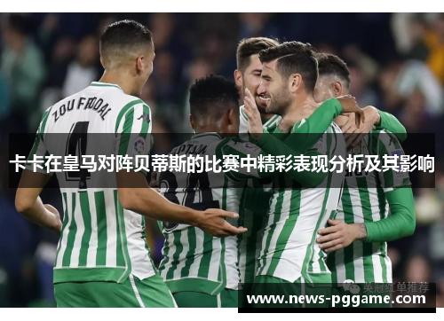 卡卡在皇马对阵贝蒂斯的比赛中精彩表现分析及其影响