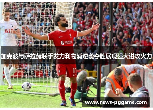 加克波与萨拉赫联手发力利物浦逆袭夺胜展现强大进攻火力