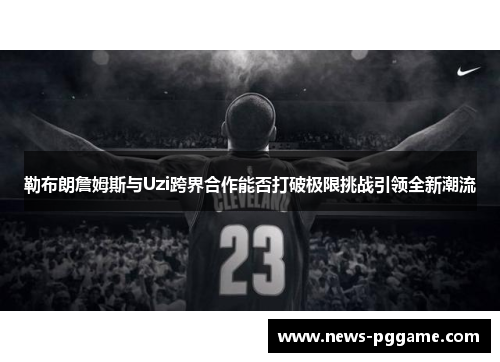 勒布朗詹姆斯与Uzi跨界合作能否打破极限挑战引领全新潮流