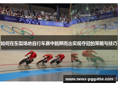 如何在东盟场地自行车赛中脱颖而出实现夺冠的策略与技巧