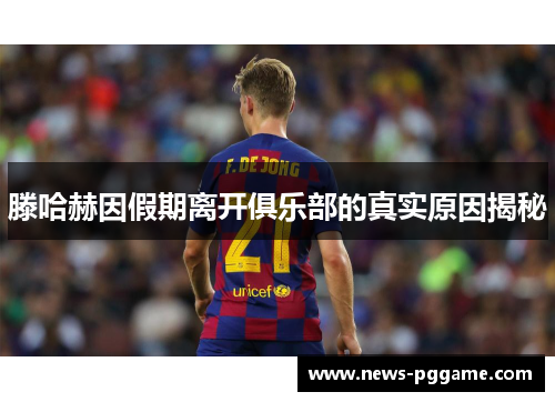 滕哈赫因假期离开俱乐部的真实原因揭秘