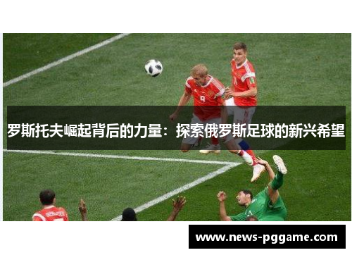 罗斯托夫崛起背后的力量：探索俄罗斯足球的新兴希望