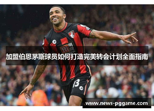 加盟伯恩茅斯球员如何打造完美转会计划全面指南