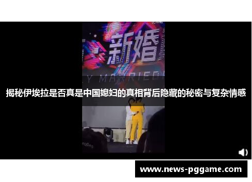 揭秘伊埃拉是否真是中国媳妇的真相背后隐藏的秘密与复杂情感
