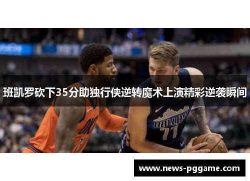 班凯罗砍下35分助独行侠逆转魔术上演精彩逆袭瞬间