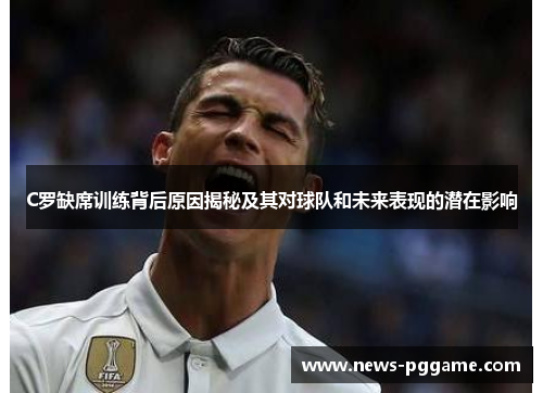 C罗缺席训练背后原因揭秘及其对球队和未来表现的潜在影响