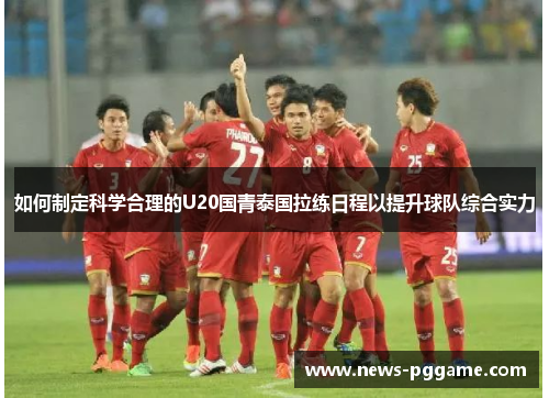 如何制定科学合理的U20国青泰国拉练日程以提升球队综合实力