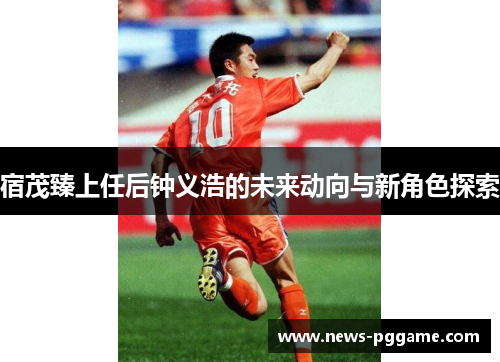 宿茂臻上任后钟义浩的未来动向与新角色探索