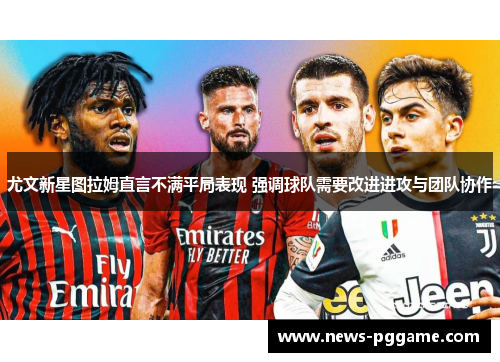 尤文新星图拉姆直言不满平局表现 强调球队需要改进进攻与团队协作