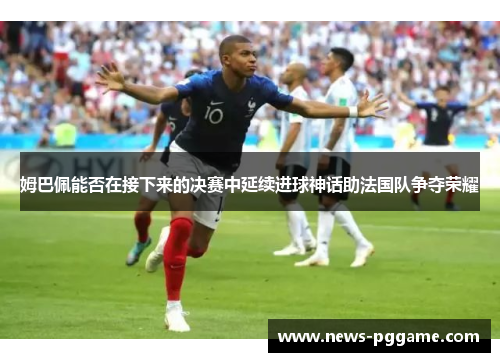 姆巴佩能否在接下来的决赛中延续进球神话助法国队争夺荣耀